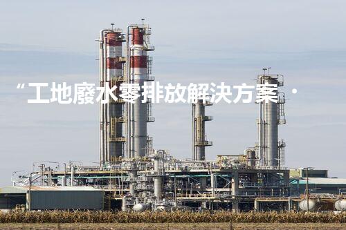 “工地廢水零排放解決方案，打造綠色工地新時代！”